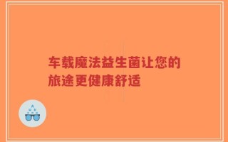 车载魔法益生菌让您的旅途更健康舒适