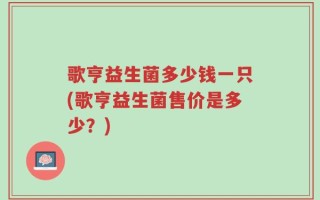 歌亨益生菌多少钱一只(歌亨益生菌售价是多少？)
