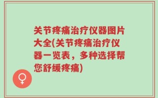 关节疼痛治疗仪器图片大全(关节疼痛治疗仪器一览表，多种选择帮您舒缓疼痛)
