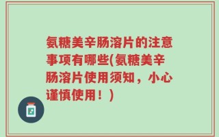 氨糖美辛肠溶片的注意事项有哪些(氨糖美辛肠溶片使用须知，小心谨慎使用！)