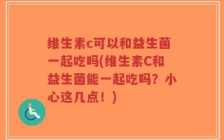 维生素c可以和益生菌一起吃吗(维生素C和益生菌能一起吃吗？小心这几点！)