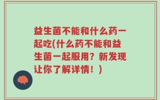 益生菌不能和什么药一起吃(什么药不能和益生菌一起服用？新发现让你了解详情！)