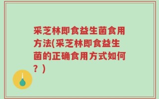 采芝林即食益生菌食用方法(采芝林即食益生菌的正确食用方式如何？)