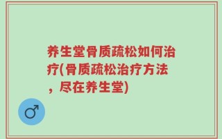 养生堂骨质疏松如何治疗(骨质疏松治疗方法，尽在养生堂)