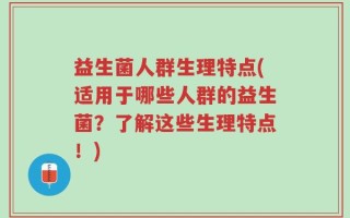益生菌人群生理特点(适用于哪些人群的益生菌？了解这些生理特点！)