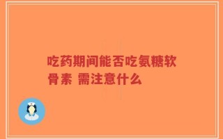 吃药期间能否吃氨糖软骨素 需注意什么