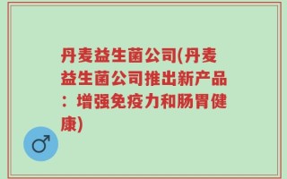 丹麦益生菌公司(丹麦益生菌公司推出新产品：增强免疫力和肠胃健康)