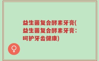 益生菌复合酵素牙膏(益生菌复合酵素牙膏：呵护牙齿健康)
