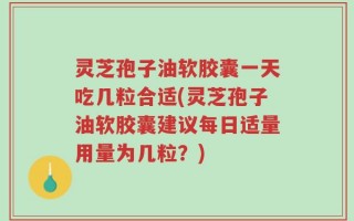 灵芝孢子油软胶囊一天吃几粒合适(灵芝孢子油软胶囊建议每日适量用量为几粒？)