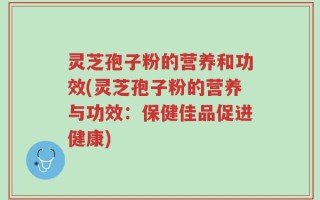灵芝孢子粉的营养和功效(灵芝孢子粉的营养与功效：保健佳品促进健康)