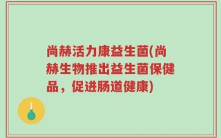 尚赫活力康益生菌(尚赫生物推出益生菌保健品，促进肠道健康)