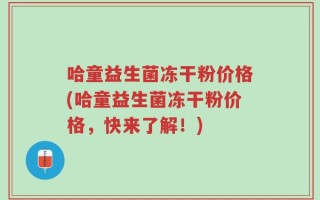哈童益生菌冻干粉价格(哈童益生菌冻干粉价格，快来了解！)