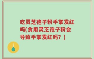 吃灵芝孢子粉手掌发红吗(食用灵芝孢子粉会导致手掌发红吗？)