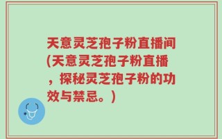 天意灵芝孢子粉直播间(天意灵芝孢子粉直播，探秘灵芝孢子粉的功效与禁忌。)