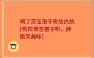 喝了灵芝孢子粉热热的(热饮灵芝孢子粉，健康又美味)