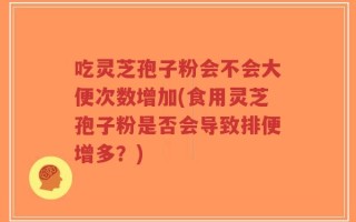 吃灵芝孢子粉会不会大便次数增加(食用灵芝孢子粉是否会导致排便增多？)