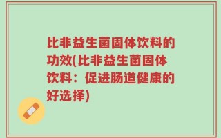 比非益生菌固体饮料的功效(比非益生菌固体饮料：促进肠道健康的好选择)