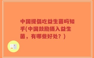 中国提倡吃益生菌吗知乎(中国鼓励摄入益生菌，有哪些好处？)
