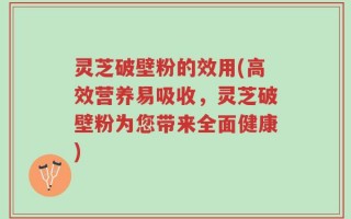 灵芝破壁粉的效用(高效营养易吸收，灵芝破壁粉为您带来全面健康)