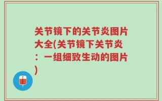 关节镜下的关节炎图片大全(关节镜下关节炎：一组细致生动的图片)