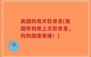 美国狗用犬软骨素(美国养狗用上犬软骨素，狗狗健康更棒！)