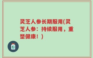 灵芝人参长期服用(灵芝人参：持续服用，重塑健康！)