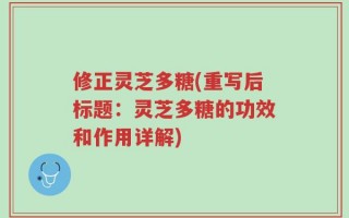 修正灵芝多糖(重写后标题：灵芝多糖的功效和作用详解)