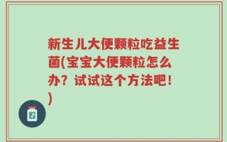新生儿大便颗粒吃益生菌(宝宝大便颗粒怎么办？试试这个方法吧！)