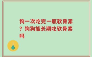狗一次吃完一瓶软骨素？狗狗能长期吃软骨素吗