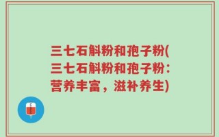 三七石斛粉和孢子粉(三七石斛粉和孢子粉：营养丰富，滋补养生)