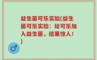 益生菌可乐实验(益生菌可乐实验：给可乐加入益生菌，结果惊人！)