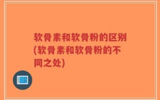 软骨素和软骨粉的区别(软骨素和软骨粉的不同之处)
