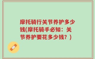 摩托骑行关节养护多少钱(摩托骑手必知：关节养护要花多少钱？)
