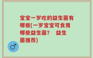 宝宝一岁吃的益生菌有哪些(一岁宝宝可食用哪些益生菌？  益生菌推荐)