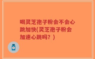 喝灵芝孢子粉会不会心跳加快(灵芝孢子粉会加速心跳吗？)