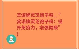 宫诺牌灵芝孢子粉_“宫诺牌灵芝孢子粉：提升免疫力，增强健康”)