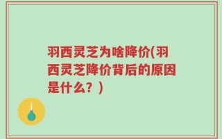 羽西灵芝为啥降价(羽西灵芝降价背后的原因是什么？)
