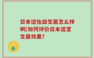 日本适怡益生菌怎么样啊(如何评价日本适宜生菌效果？