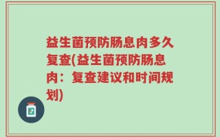 益生菌预防肠息肉多久复查(益生菌预防肠息肉：复查建议和时间规划)