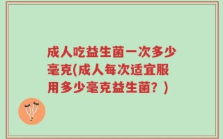 成人吃益生菌一次多少毫克(成人每次适宜服用多少毫克益生菌？)