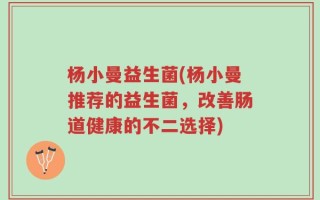 杨小曼益生菌(杨小曼推荐的益生菌，改善肠道健康的不二选择)