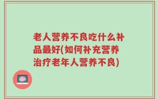 老人营养不良吃什么补品最好(如何补充营养治疗老年人营养不良)