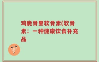 鸡脆骨里软骨素(软骨素：一种健康饮食补充品