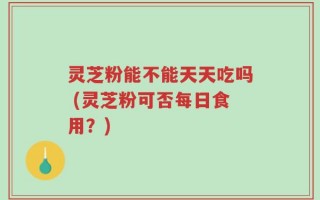 灵芝粉能不能天天吃吗 (灵芝粉可否每日食用？)
