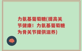 力氨基葡萄糖(提高关节健康！力氨基葡萄糖为骨关节提供滋养)