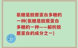 氨糖是胶原蛋白多糖的一种(氨糖是胶原蛋白多糖的一种——解析胶原蛋白的成分之一)