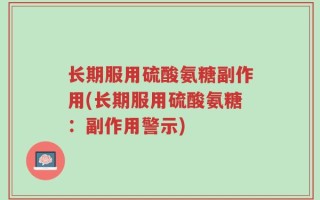长期服用硫酸氨糖副作用(长期服用硫酸氨糖：副作用警示)