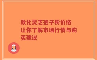 敦化灵芝孢子粉价格 让你了解市场行情与购买建议