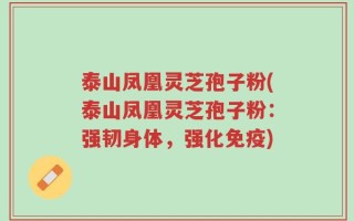 泰山凤凰灵芝孢子粉(泰山凤凰灵芝孢子粉：强韧身体，强化免疫)