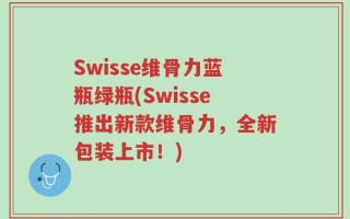Swisse维骨力蓝瓶绿瓶(Swisse推出新款维骨力，全新包装上市！)